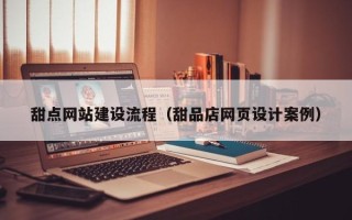 祁东甜点网站建设流程（甜品店网页设计案例）