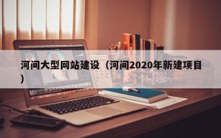 祁东河间大型网站建设（河间2020年新建项目）