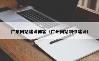 祁东广东网站建设博客（广州网站制作建设）