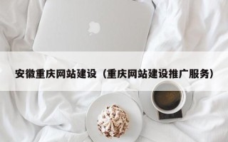 祁东安徽重庆网站建设（重庆网站建设推广服务）