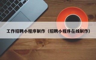 祁东工作招聘小程序制作（招聘小程序在线制作）