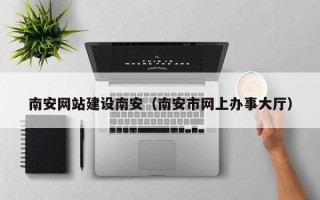 祁东南安网站建设南安（南安市网上办事大厅）
