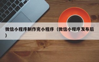 祁东微信小程序制作完小程序（微信小程序发布后）