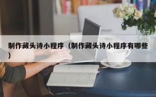 祁东制作藏头诗小程序（制作藏头诗小程序有哪些）