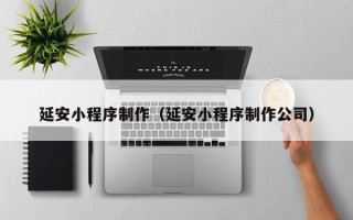 祁东延安小程序制作（延安小程序制作公司）
