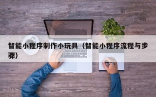 祁东智能小程序制作小玩具（智能小程序流程与步骤）