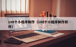 祁东100个小程序制作（100个小程序制作软件）